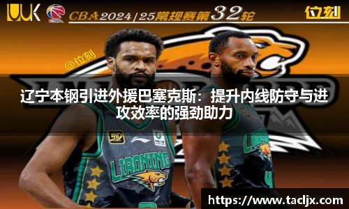 辽宁本钢引进外援巴塞克斯：提升内线防守与进攻效率的强劲助力