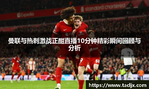 曼联与热刺激战正酣直播10分钟精彩瞬间回顾与分析