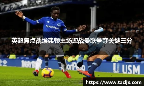 英超焦点战埃弗顿主场迎战曼联争夺关键三分