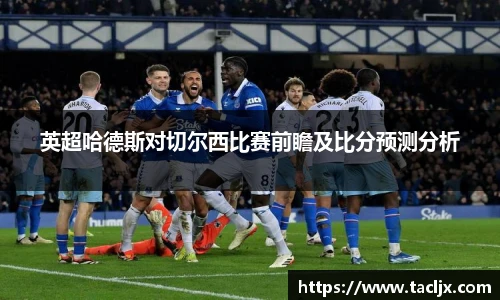 英超哈德斯对切尔西比赛前瞻及比分预测分析