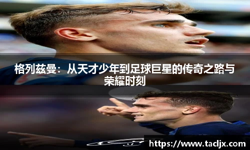 格列兹曼：从天才少年到足球巨星的传奇之路与荣耀时刻