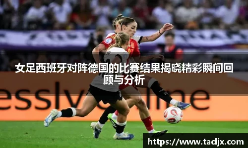 女足西班牙对阵德国的比赛结果揭晓精彩瞬间回顾与分析