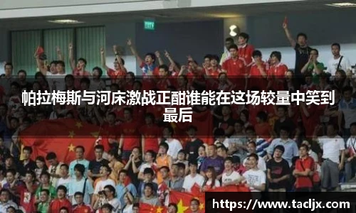 帕拉梅斯与河床激战正酣谁能在这场较量中笑到最后