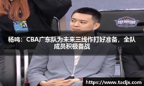 杨鸣：CBA广东队为未来三线作打好准备，全队成员积极备战