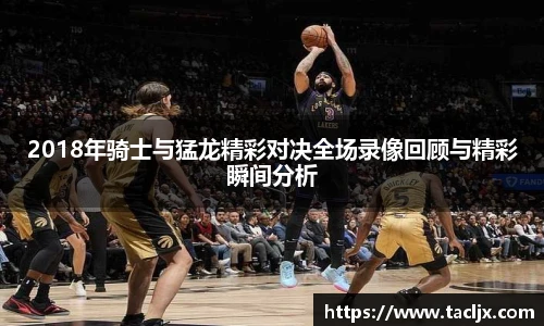 2018年骑士与猛龙精彩对决全场录像回顾与精彩瞬间分析