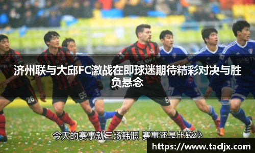 济州联与大邱FC激战在即球迷期待精彩对决与胜负悬念