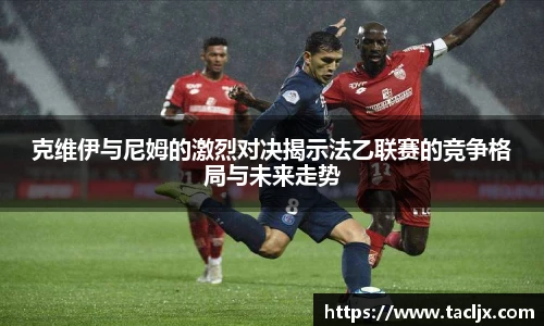 克维伊与尼姆的激烈对决揭示法乙联赛的竞争格局与未来走势