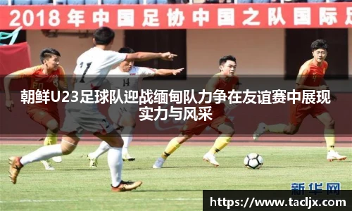 朝鲜U23足球队迎战缅甸队力争在友谊赛中展现实力与风采