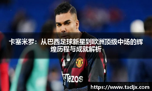 卡塞米罗：从巴西足球新星到欧洲顶级中场的辉煌历程与成就解析
